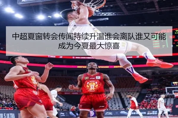 中超夏窗转会传闻持续升温谁会离队谁又可能成为今夏最大惊喜